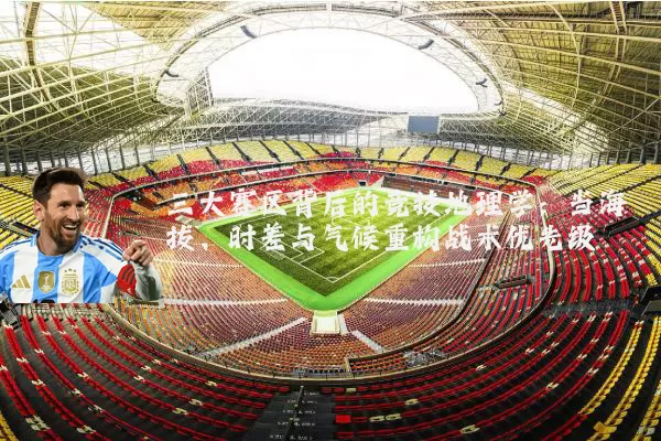 三大赛区背后的竞技地理学:当海拔、时差与气候重构战术优先级