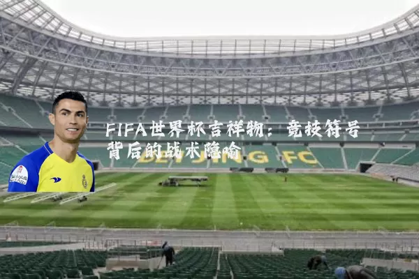 FIFA世界杯吉祥物：竞技符号背后的战术隐喻