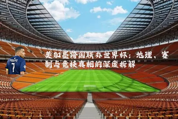 美加墨跨国联办世界杯：地理、赛制与竞技真相的深度拆解
