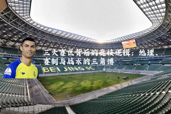 三大赛区背后的竞技逻辑:地理、赛制与战术的三角博弈