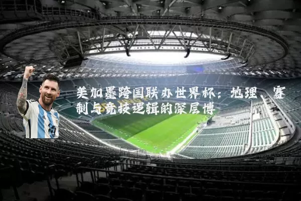 美加墨跨国联办世界杯：地理、赛制与竞技逻辑的深层博弈