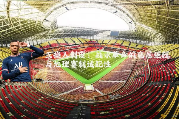 五换人制度：战术革命的底层逻辑与地理赛制适配性