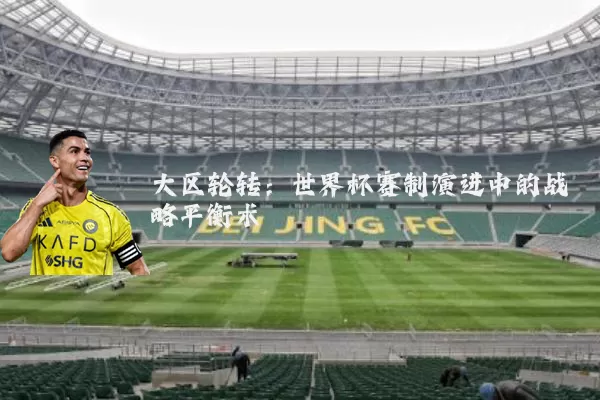 大区轮转：世界杯赛制演进中的战略平衡术