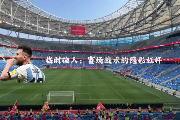 临时换人：赛场战术的隐形杠杆